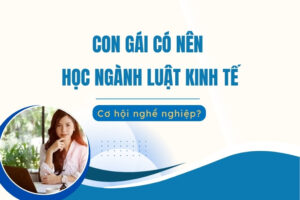 Con gái có nên học Luật kinh tế không?