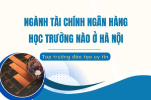 Ngành Tài chính Ngân hàng học trường nào ở Hà Nội