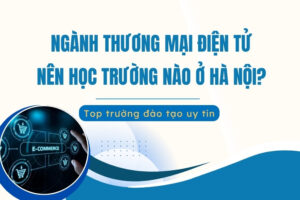Ngành Thương mại Điện tử nên học trường nào ở Hà Nội